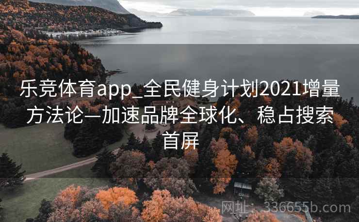 乐竞体育app_全民健身计划2021增量方法论—加速品牌全球化、稳占搜索首屏