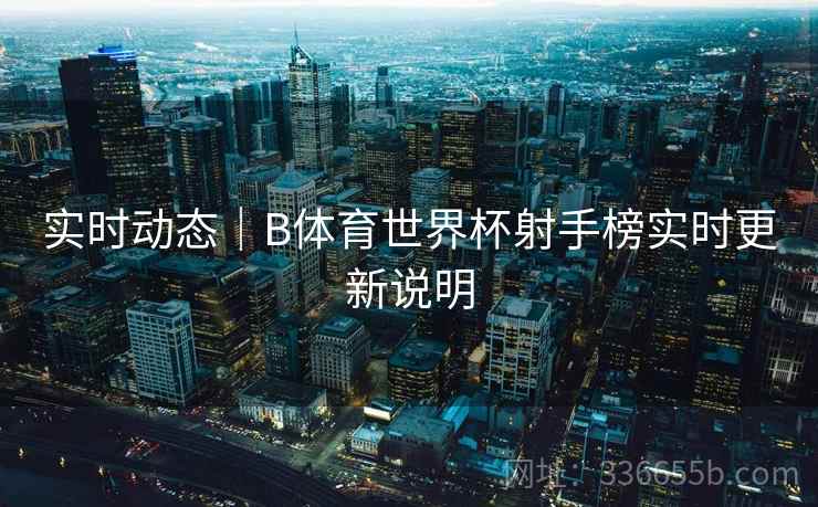 实时动态｜B体育世界杯射手榜实时更新说明