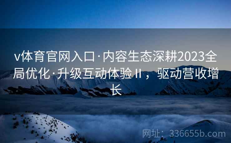 v体育官网入口·内容生态深耕2023全局优化·升级互动体验Ⅱ，驱动营收增长