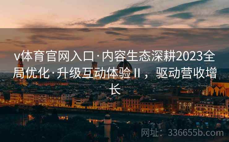 v体育官网入口·内容生态深耕2023全局优化·升级互动体验Ⅱ，驱动营收增长