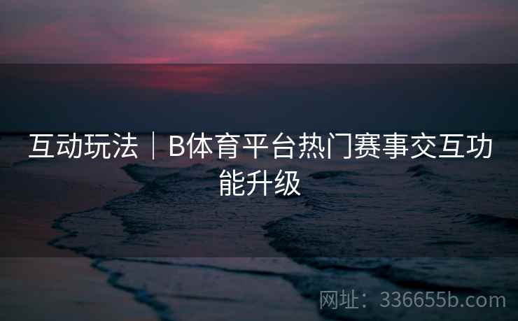 互动玩法｜B体育平台热门赛事交互功能升级