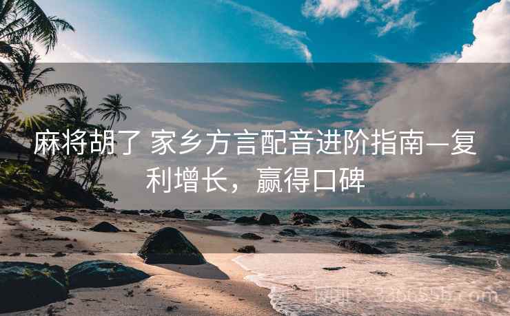 麻将胡了 家乡方言配音进阶指南—复利增长，赢得口碑