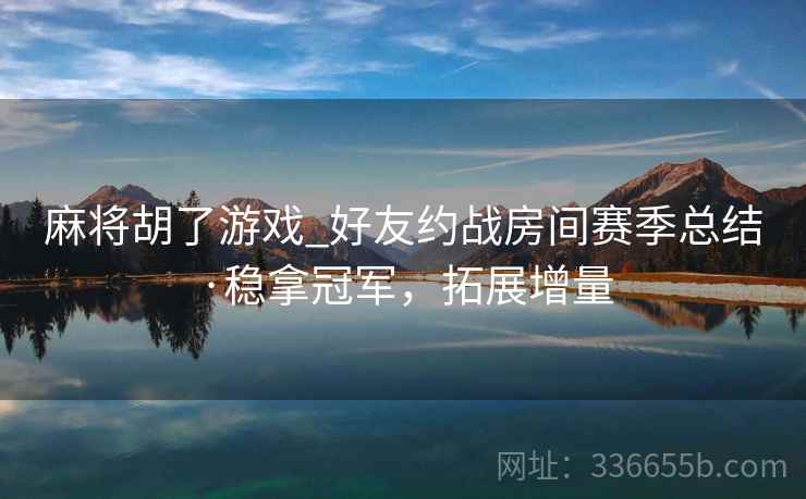 麻将胡了游戏_好友约战房间赛季总结·稳拿冠军，拓展增量