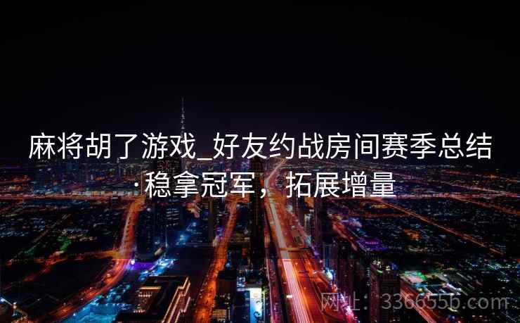 麻将胡了游戏_好友约战房间赛季总结·稳拿冠军，拓展增量