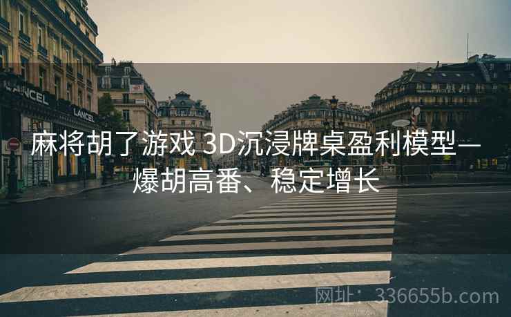 麻将胡了游戏 3D沉浸牌桌盈利模型—爆胡高番、稳定增长
