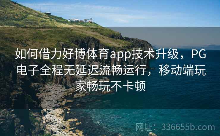 如何借力好博体育app技术升级，PG电子全程无延迟流畅运行，移动端玩家畅玩不卡顿