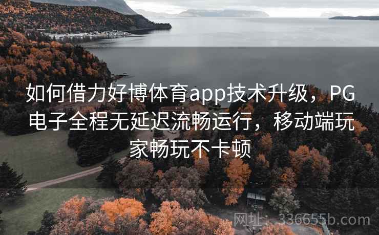 如何借力好博体育app技术升级，PG电子全程无延迟流畅运行，移动端玩家畅玩不卡顿