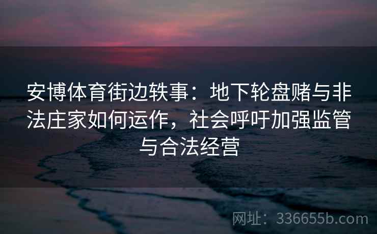 安博体育街边轶事：地下轮盘赌与非法庄家如何运作，社会呼吁加强监管与合法经营