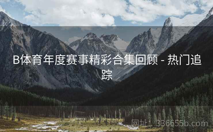 B体育年度赛事精彩合集回顾 - 热门追踪