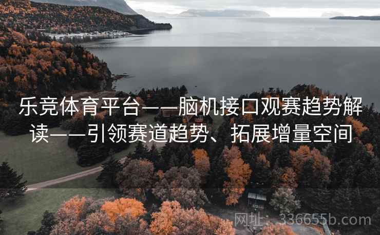 乐竞体育平台——脑机接口观赛趋势解读——引领赛道趋势、拓展增量空间