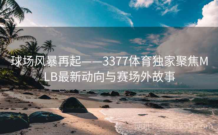球场风暴再起——3377体育独家聚焦MLB最新动向与赛场外故事