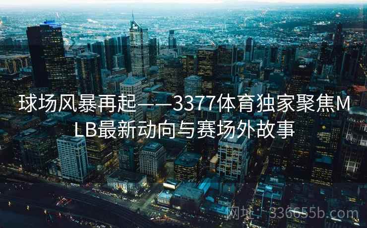 球场风暴再起——3377体育独家聚焦MLB最新动向与赛场外故事