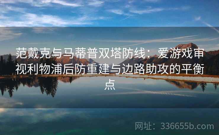 范戴克与马蒂普双塔防线：爱游戏审视利物浦后防重建与边路助攻的平衡点