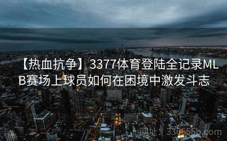 【热血抗争】3377体育登陆全记录MLB赛场上球员如何在困境中激发斗志