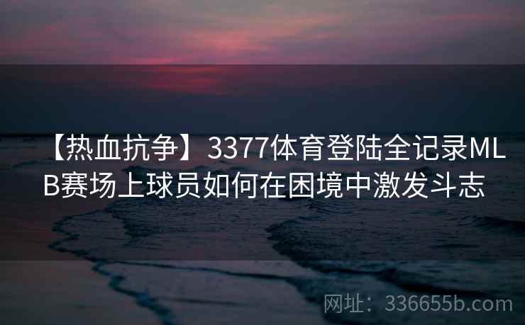 【热血抗争】3377体育登陆全记录MLB赛场上球员如何在困境中激发斗志