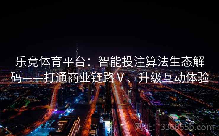 乐竞体育平台：智能投注算法生态解码——打通商业链路Ⅴ、升级互动体验