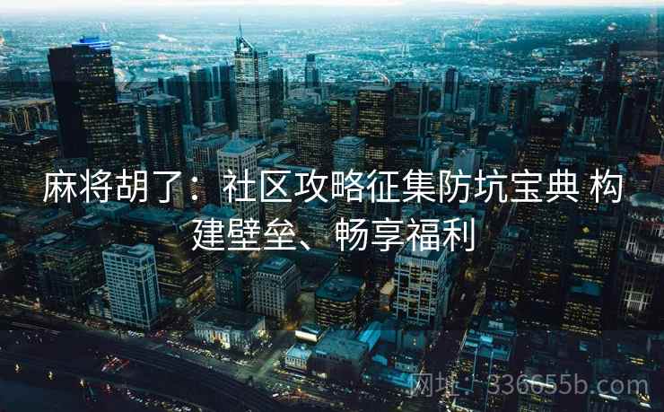 麻将胡了：社区攻略征集防坑宝典 构建壁垒、畅享福利