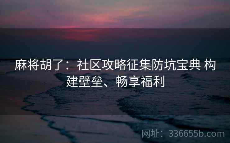 麻将胡了：社区攻略征集防坑宝典 构建壁垒、畅享福利