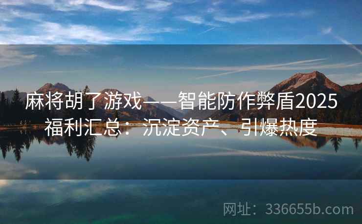麻将胡了游戏——智能防作弊盾2025福利汇总：沉淀资产、引爆热度