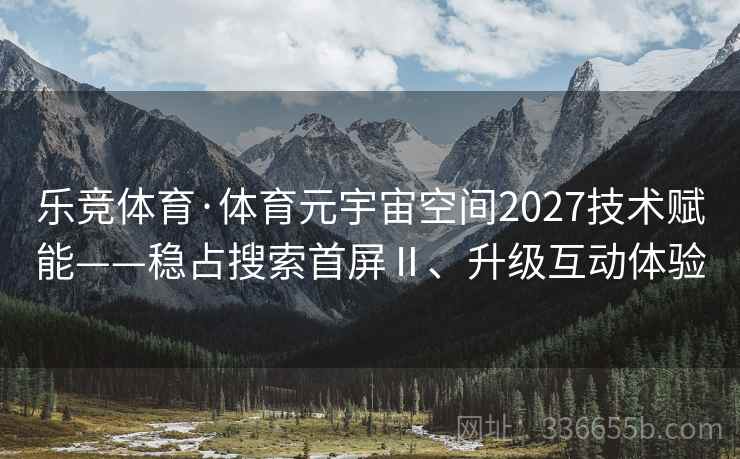乐竞体育·体育元宇宙空间2027技术赋能——稳占搜索首屏Ⅱ、升级互动体验