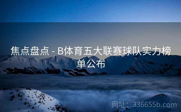 焦点盘点 - B体育五大联赛球队实力榜单公布