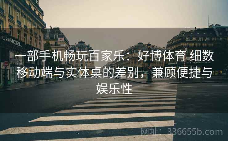 一部手机畅玩百家乐：好博体育 细数移动端与实体桌的差别，兼顾便捷与娱乐性