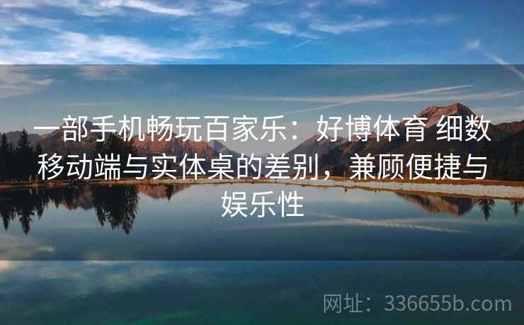 一部手机畅玩百家乐：好博体育 细数移动端与实体桌的差别，兼顾便捷与娱乐性