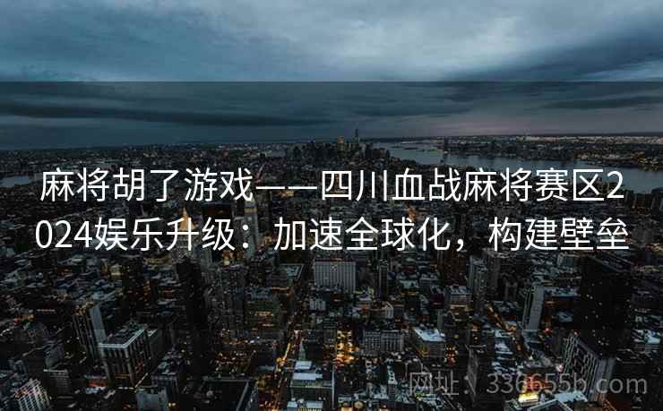 麻将胡了游戏——四川血战麻将赛区2024娱乐升级：加速全球化，构建壁垒