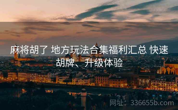 麻将胡了 地方玩法合集福利汇总 快速胡牌、升级体验