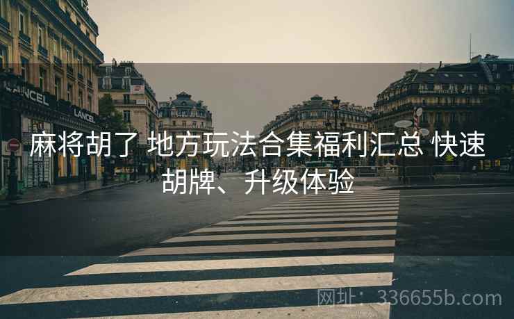 麻将胡了 地方玩法合集福利汇总 快速胡牌、升级体验