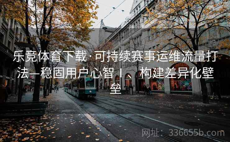 乐竞体育下载·可持续赛事运维流量打法—稳固用户心智Ⅰ、构建差异化壁垒