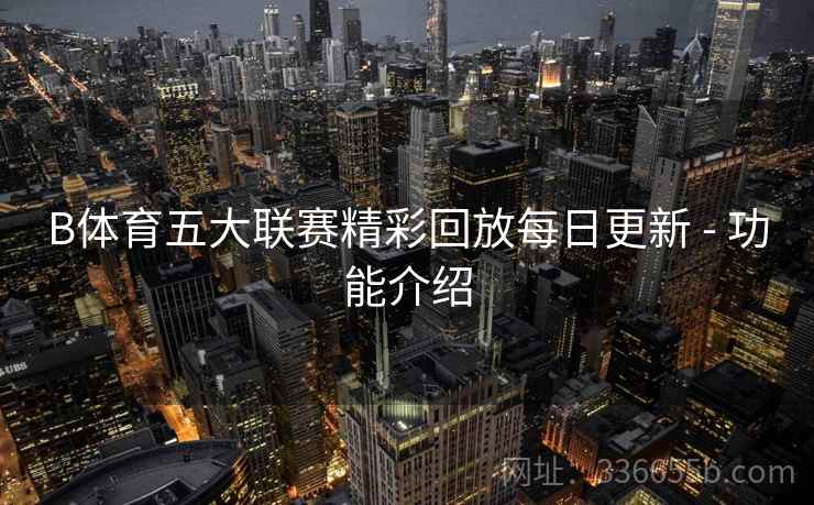 B体育五大联赛精彩回放每日更新 - 功能介绍