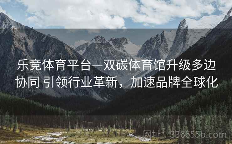 乐竞体育平台—双碳体育馆升级多边协同 引领行业革新，加速品牌全球化
