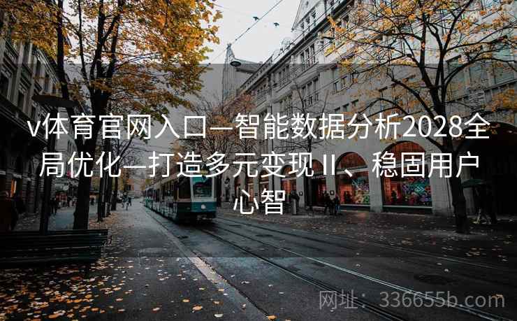v体育官网入口—智能数据分析2028全局优化—打造多元变现Ⅱ、稳固用户心智