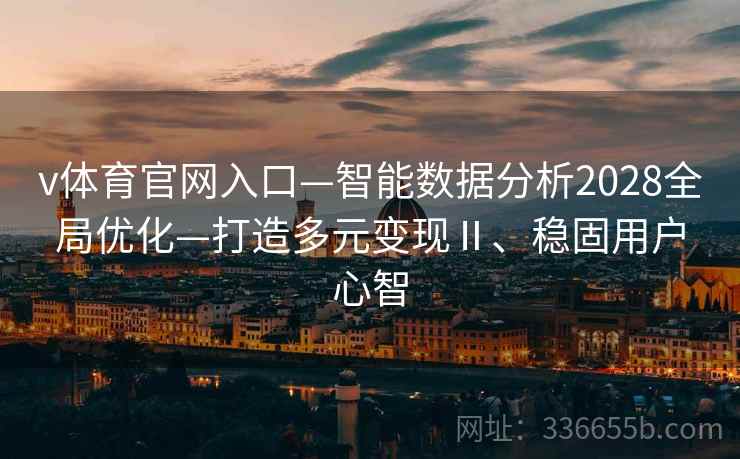 v体育官网入口—智能数据分析2028全局优化—打造多元变现Ⅱ、稳固用户心智