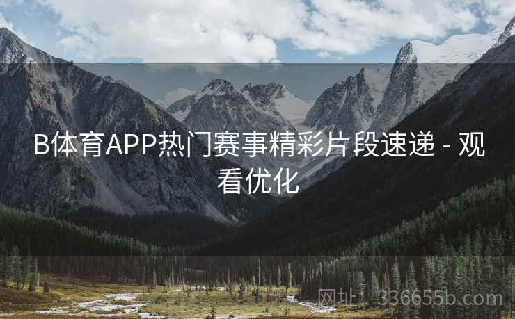 B体育APP热门赛事精彩片段速递 - 观看优化