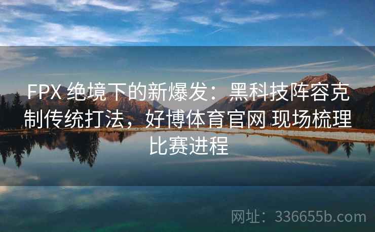 FPX 绝境下的新爆发：黑科技阵容克制传统打法，好博体育官网 现场梳理比赛进程