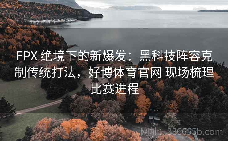 FPX 绝境下的新爆发：黑科技阵容克制传统打法，好博体育官网 现场梳理比赛进程