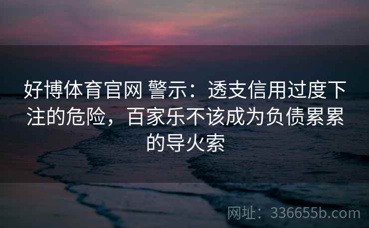好博体育官网 警示：透支信用过度下注的危险，百家乐不该成为负债累累的导火索