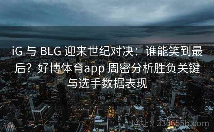 iG 与 BLG 迎来世纪对决：谁能笑到最后？好博体育app 周密分析胜负关键与选手数据表现