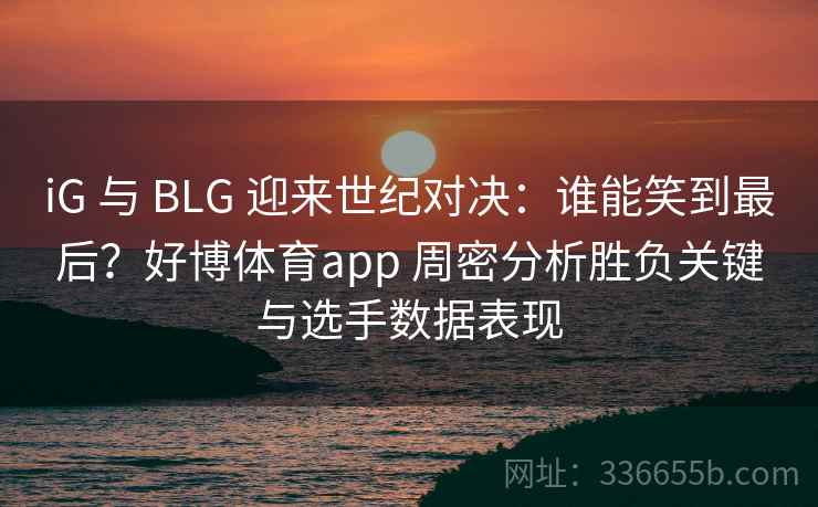 iG 与 BLG 迎来世纪对决：谁能笑到最后？好博体育app 周密分析胜负关键与选手数据表现