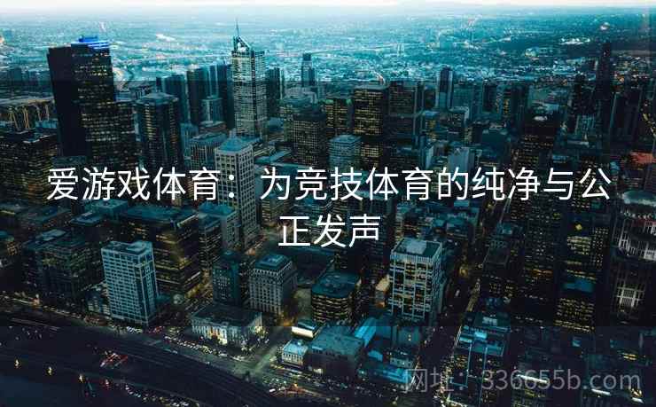 爱游戏体育：为竞技体育的纯净与公正发声