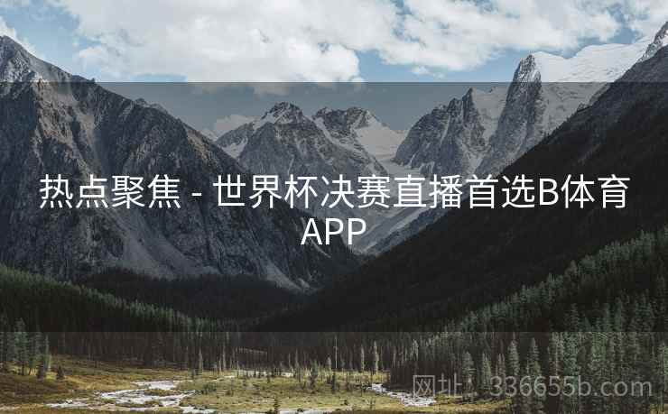 热点聚焦 - 世界杯决赛直播首选B体育APP
