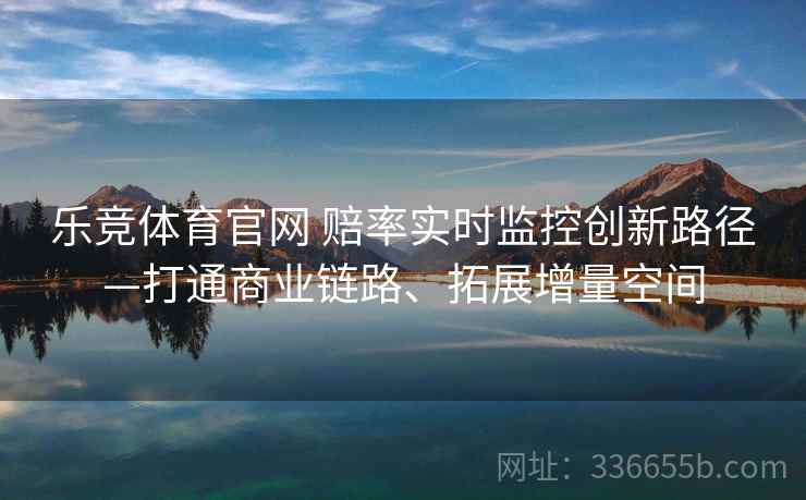 乐竞体育官网 赔率实时监控创新路径—打通商业链路、拓展增量空间