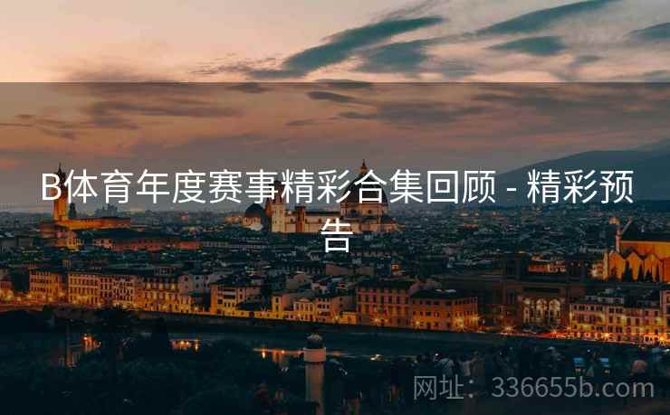 B体育年度赛事精彩合集回顾 - 精彩预告