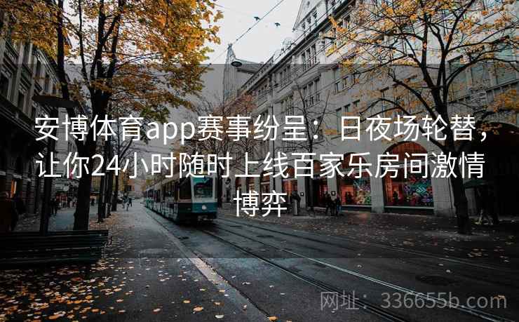 安博体育app赛事纷呈：日夜场轮替，让你24小时随时上线百家乐房间激情博弈