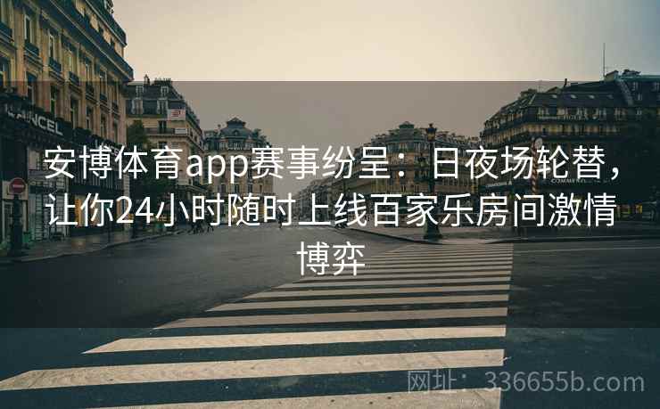 安博体育app赛事纷呈：日夜场轮替，让你24小时随时上线百家乐房间激情博弈