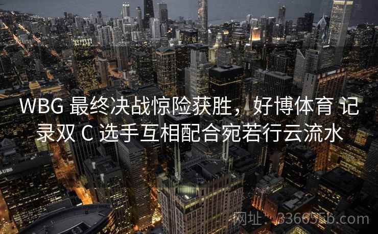 WBG 最终决战惊险获胜，好博体育 记录双 C 选手互相配合宛若行云流水