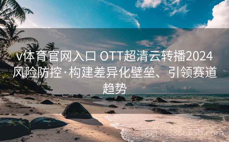 v体育官网入口 OTT超清云转播2024风险防控·构建差异化壁垒、引领赛道趋势