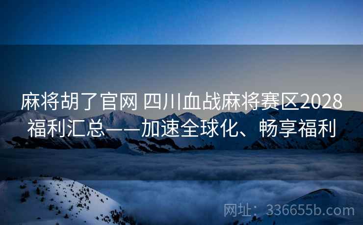 麻将胡了官网 四川血战麻将赛区2028福利汇总——加速全球化、畅享福利